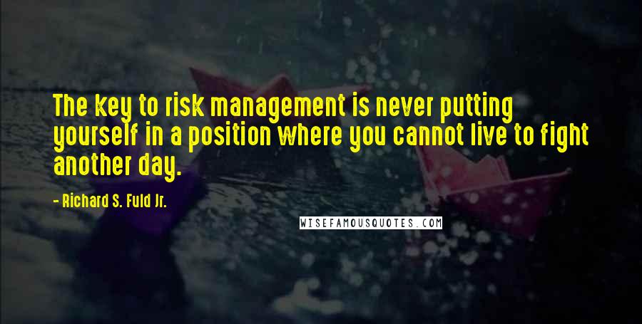 Richard S. Fuld Jr. Quotes: The key to risk management is never putting yourself in a position where you cannot live to fight another day.