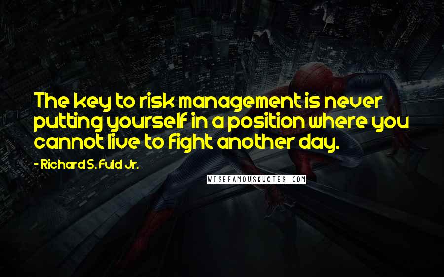 Richard S. Fuld Jr. Quotes: The key to risk management is never putting yourself in a position where you cannot live to fight another day.