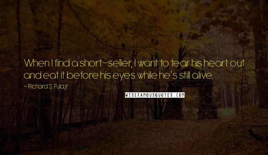 Richard S. Fuld Jr. Quotes: When I find a short-seller, I want to tear his heart out and eat it before his eyes while he's still alive.