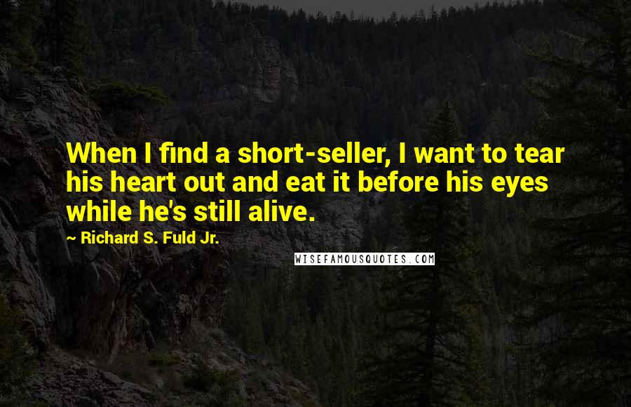 Richard S. Fuld Jr. Quotes: When I find a short-seller, I want to tear his heart out and eat it before his eyes while he's still alive.