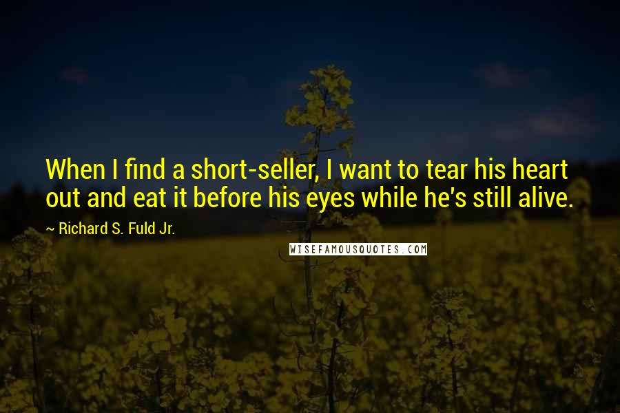 Richard S. Fuld Jr. Quotes: When I find a short-seller, I want to tear his heart out and eat it before his eyes while he's still alive.