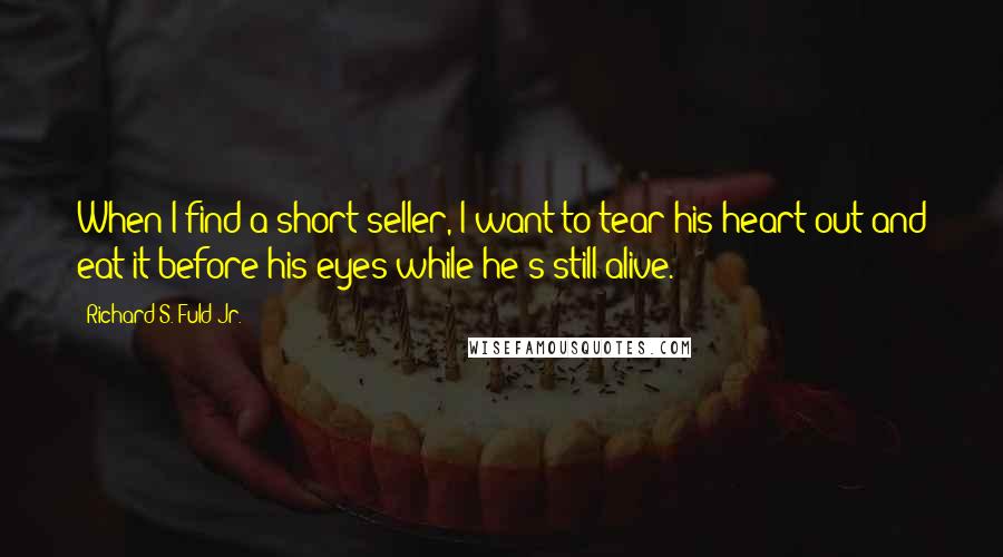 Richard S. Fuld Jr. Quotes: When I find a short-seller, I want to tear his heart out and eat it before his eyes while he's still alive.