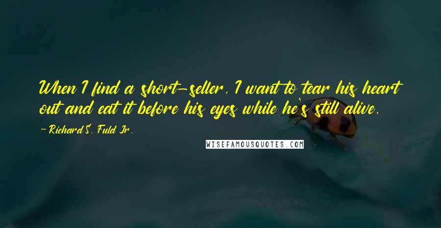 Richard S. Fuld Jr. Quotes: When I find a short-seller, I want to tear his heart out and eat it before his eyes while he's still alive.
