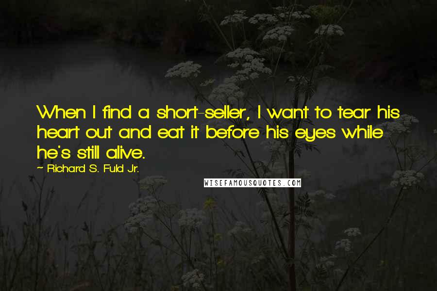 Richard S. Fuld Jr. Quotes: When I find a short-seller, I want to tear his heart out and eat it before his eyes while he's still alive.