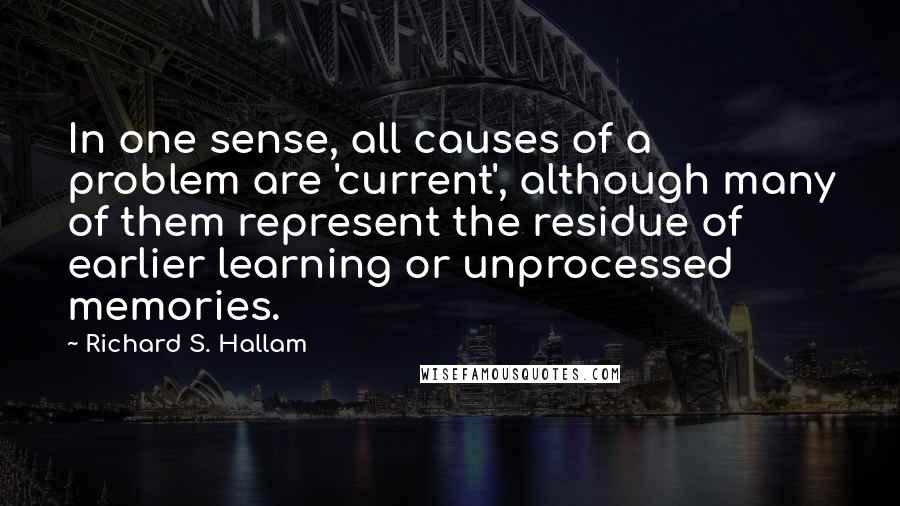 Richard S. Hallam Quotes: In one sense, all causes of a problem are 'current', although many of them represent the residue of earlier learning or unprocessed memories.
