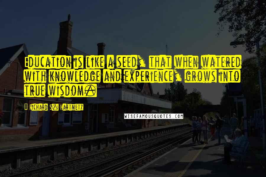 Richard S. Hartmetz Quotes: Education is like a seed, that when watered with knowledge and experience, grows into true wisdom.