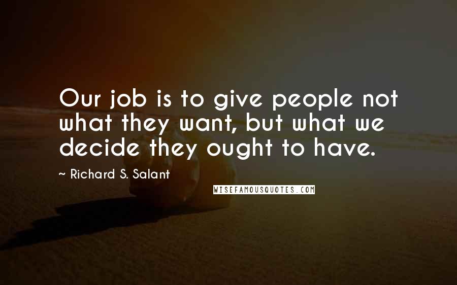 Richard S. Salant Quotes: Our job is to give people not what they want, but what we decide they ought to have.