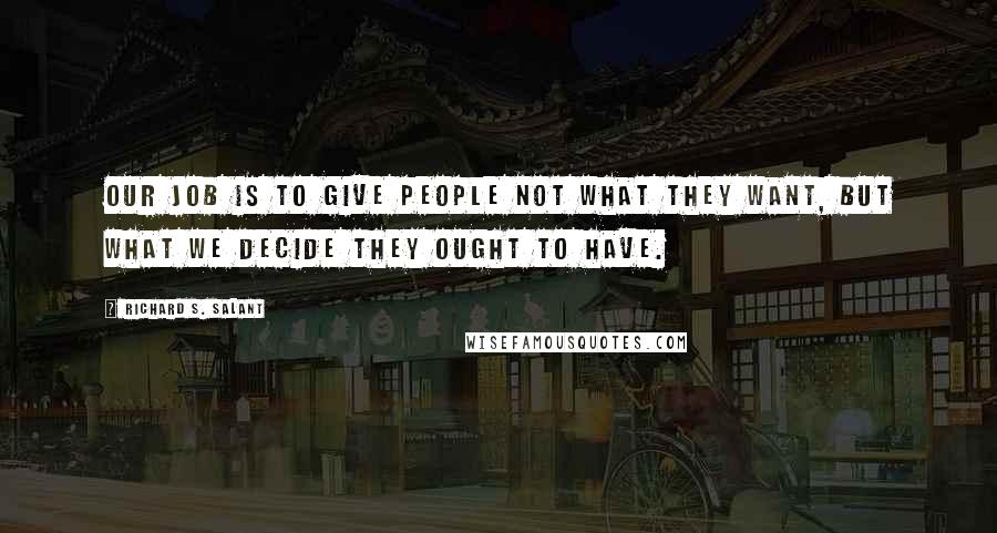 Richard S. Salant Quotes: Our job is to give people not what they want, but what we decide they ought to have.