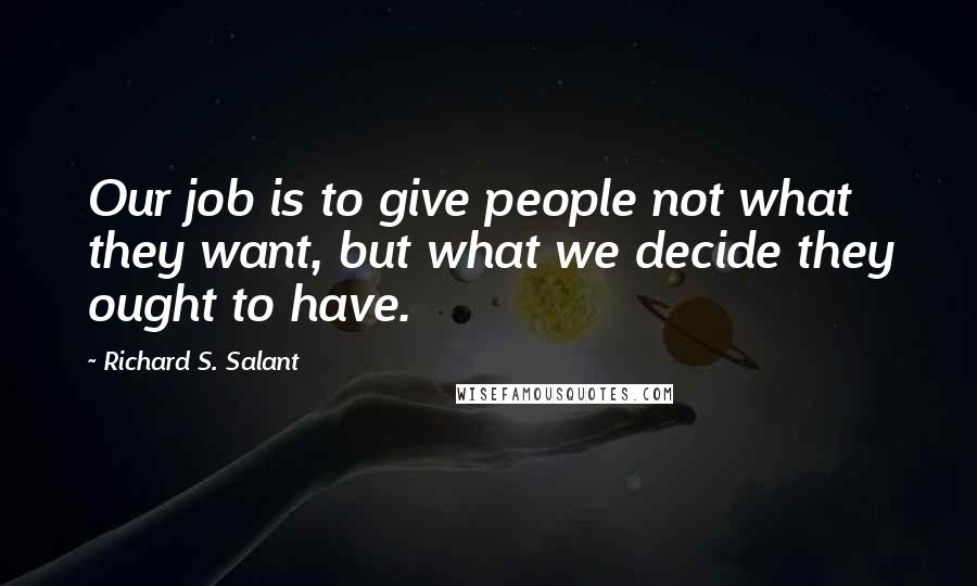 Richard S. Salant Quotes: Our job is to give people not what they want, but what we decide they ought to have.