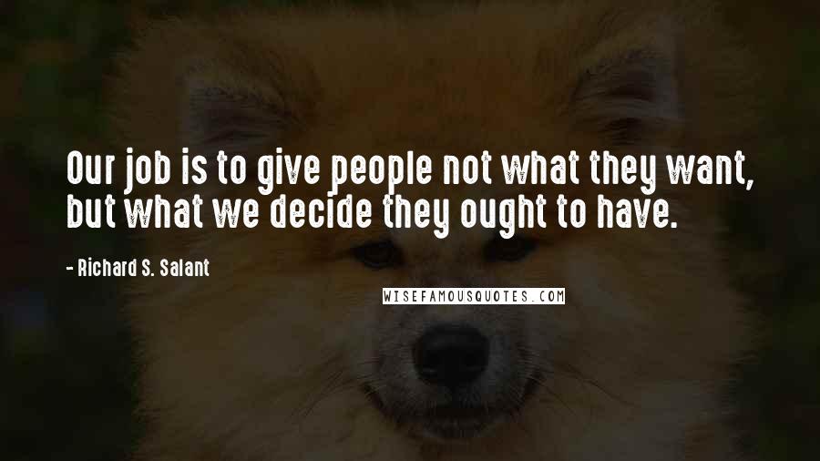 Richard S. Salant Quotes: Our job is to give people not what they want, but what we decide they ought to have.