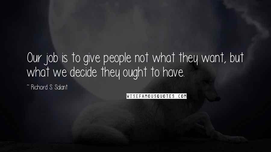 Richard S. Salant Quotes: Our job is to give people not what they want, but what we decide they ought to have.