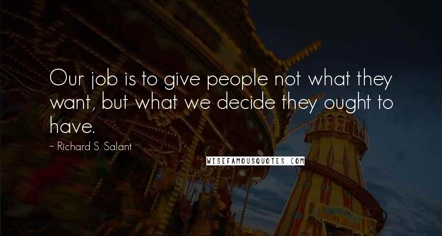 Richard S. Salant Quotes: Our job is to give people not what they want, but what we decide they ought to have.