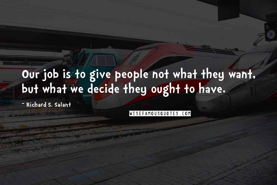 Richard S. Salant Quotes: Our job is to give people not what they want, but what we decide they ought to have.