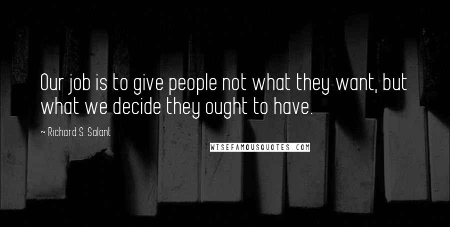 Richard S. Salant Quotes: Our job is to give people not what they want, but what we decide they ought to have.