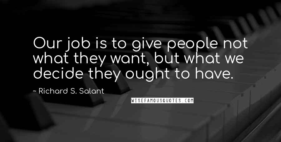 Richard S. Salant Quotes: Our job is to give people not what they want, but what we decide they ought to have.