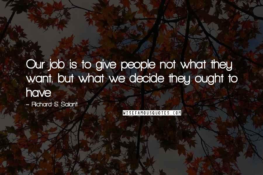 Richard S. Salant Quotes: Our job is to give people not what they want, but what we decide they ought to have.