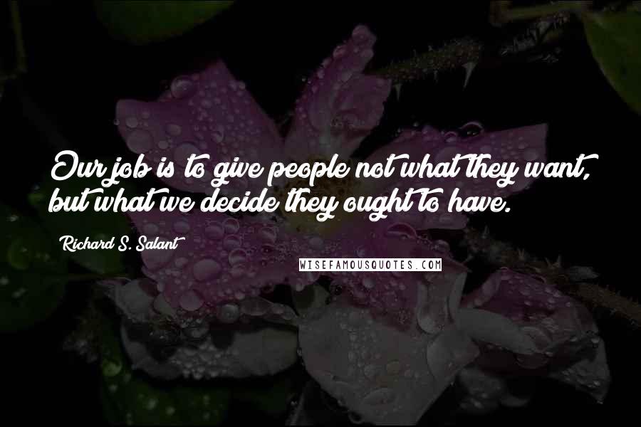 Richard S. Salant Quotes: Our job is to give people not what they want, but what we decide they ought to have.