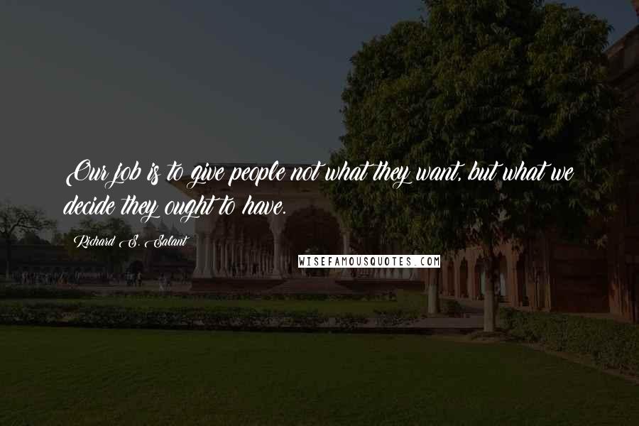 Richard S. Salant Quotes: Our job is to give people not what they want, but what we decide they ought to have.