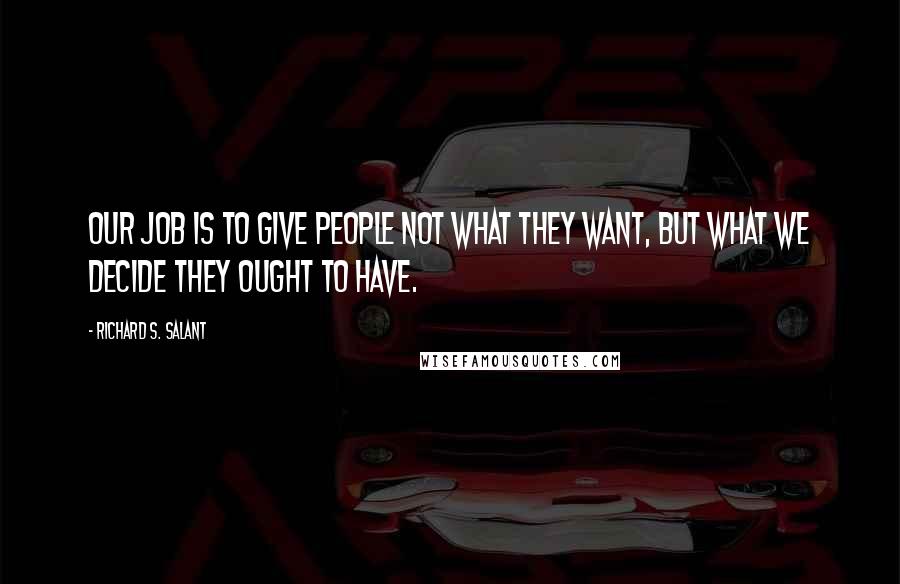 Richard S. Salant Quotes: Our job is to give people not what they want, but what we decide they ought to have.