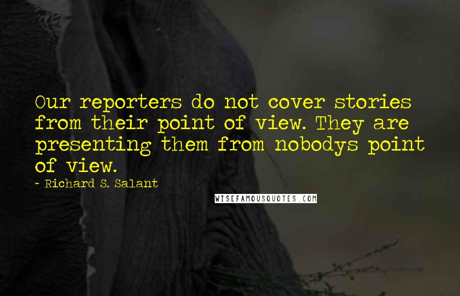 Richard S. Salant Quotes: Our reporters do not cover stories from their point of view. They are presenting them from nobodys point of view.