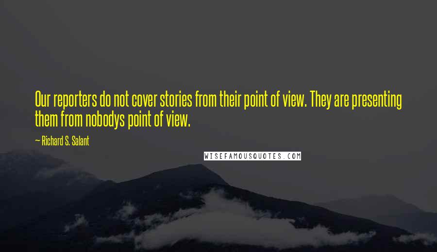 Richard S. Salant Quotes: Our reporters do not cover stories from their point of view. They are presenting them from nobodys point of view.