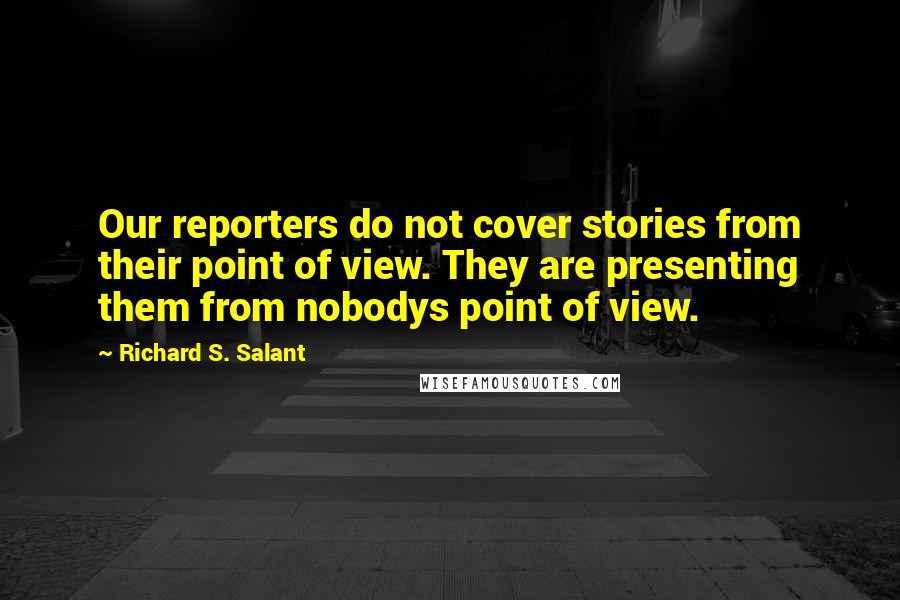 Richard S. Salant Quotes: Our reporters do not cover stories from their point of view. They are presenting them from nobodys point of view.