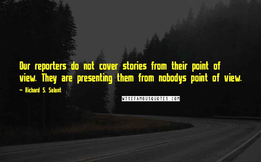 Richard S. Salant Quotes: Our reporters do not cover stories from their point of view. They are presenting them from nobodys point of view.