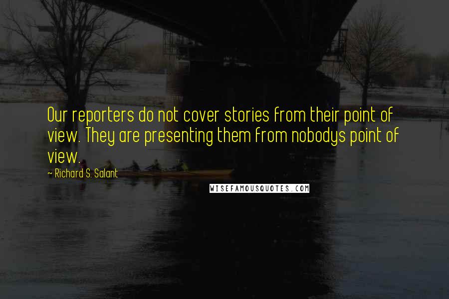 Richard S. Salant Quotes: Our reporters do not cover stories from their point of view. They are presenting them from nobodys point of view.