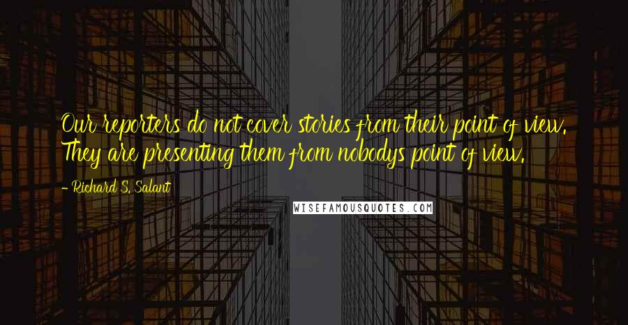 Richard S. Salant Quotes: Our reporters do not cover stories from their point of view. They are presenting them from nobodys point of view.