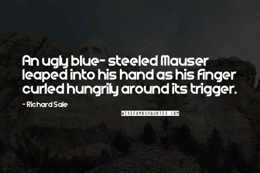Richard Sale Quotes: An ugly blue- steeled Mauser leaped into his hand as his finger curled hungrily around its trigger.