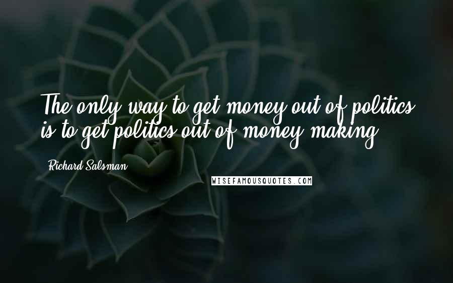 Richard Salsman Quotes: The only way to get money out of politics is to get politics out of money-making.