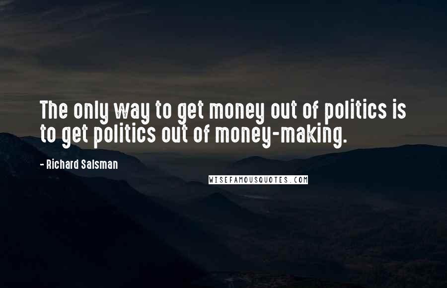 Richard Salsman Quotes: The only way to get money out of politics is to get politics out of money-making.