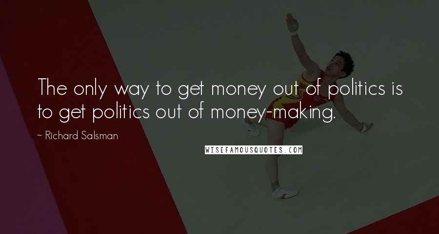 Richard Salsman Quotes: The only way to get money out of politics is to get politics out of money-making.