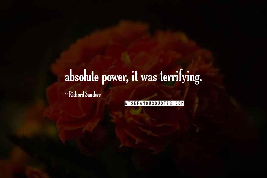 Richard Sanders Quotes: absolute power, it was terrifying.