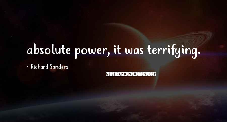 Richard Sanders Quotes: absolute power, it was terrifying.