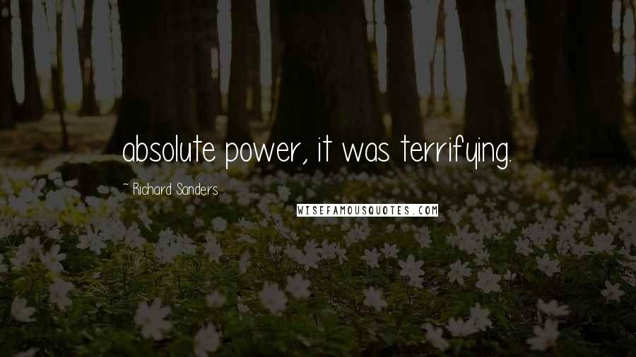 Richard Sanders Quotes: absolute power, it was terrifying.