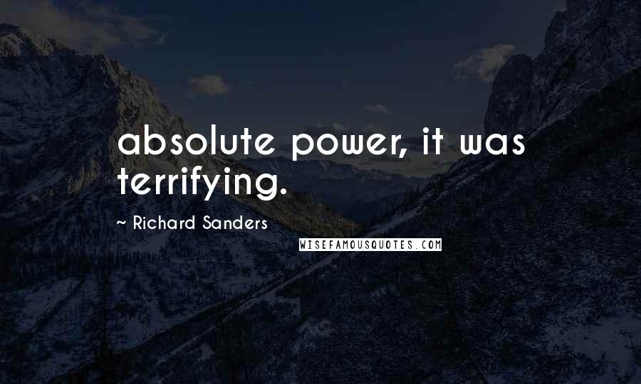 Richard Sanders Quotes: absolute power, it was terrifying.