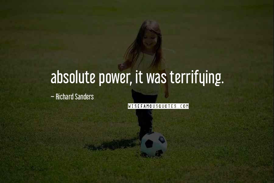 Richard Sanders Quotes: absolute power, it was terrifying.