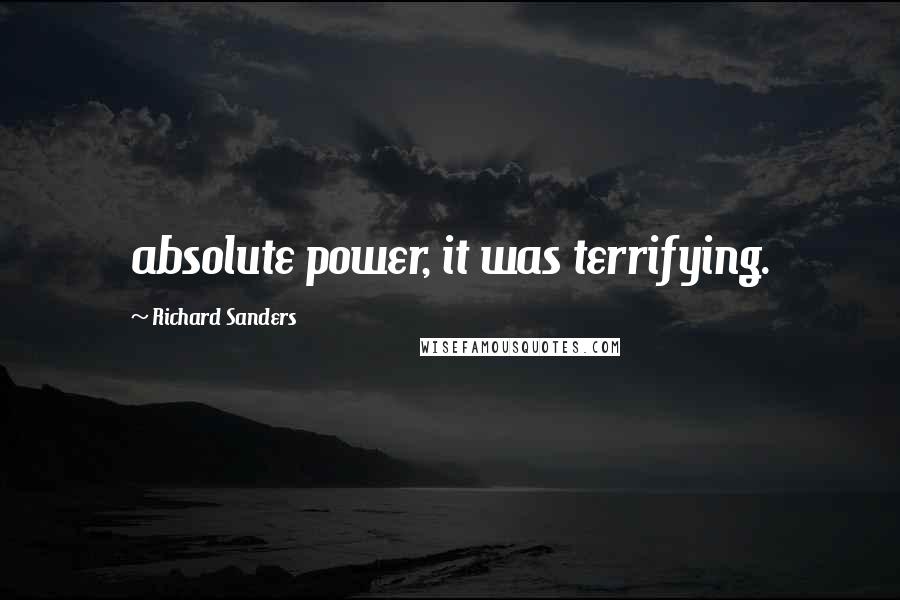 Richard Sanders Quotes: absolute power, it was terrifying.