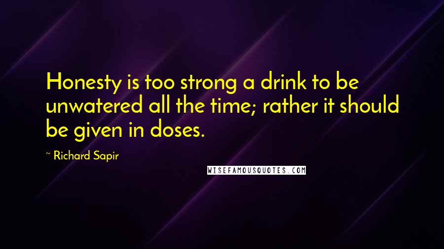 Richard Sapir Quotes: Honesty is too strong a drink to be unwatered all the time; rather it should be given in doses.