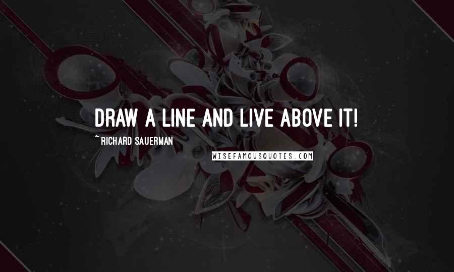 Richard Sauerman Quotes: Draw a line and live above it!