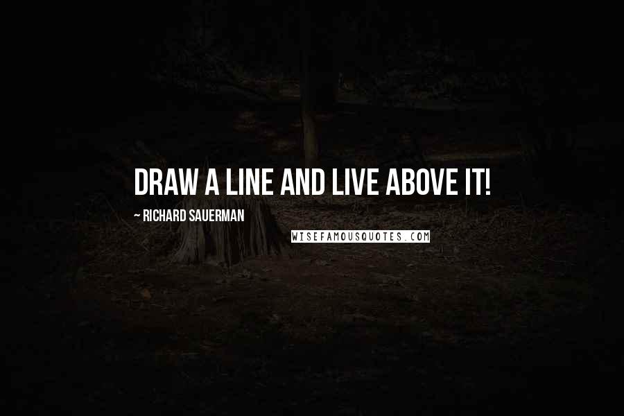Richard Sauerman Quotes: Draw a line and live above it!
