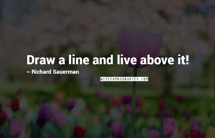 Richard Sauerman Quotes: Draw a line and live above it!