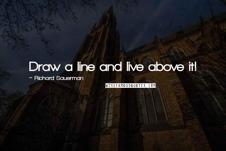 Richard Sauerman Quotes: Draw a line and live above it!