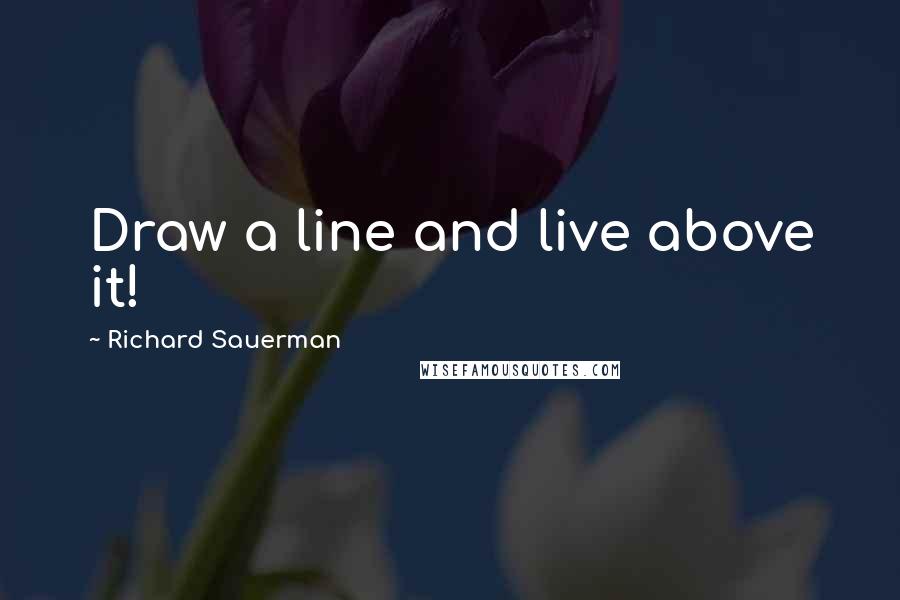 Richard Sauerman Quotes: Draw a line and live above it!