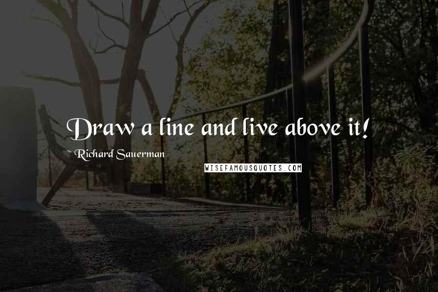 Richard Sauerman Quotes: Draw a line and live above it!