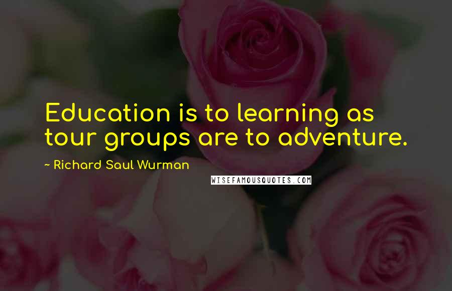 Richard Saul Wurman Quotes: Education is to learning as tour groups are to adventure.