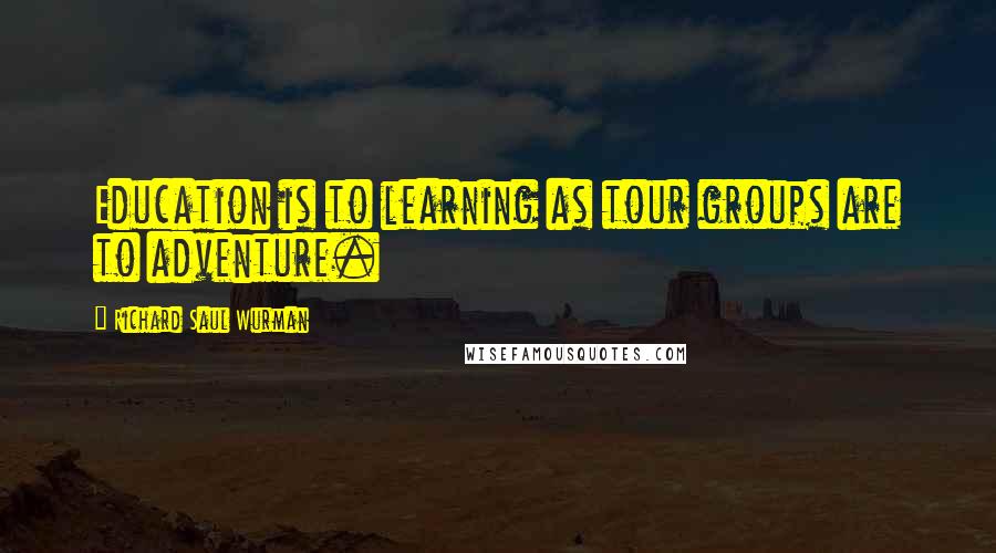Richard Saul Wurman Quotes: Education is to learning as tour groups are to adventure.
