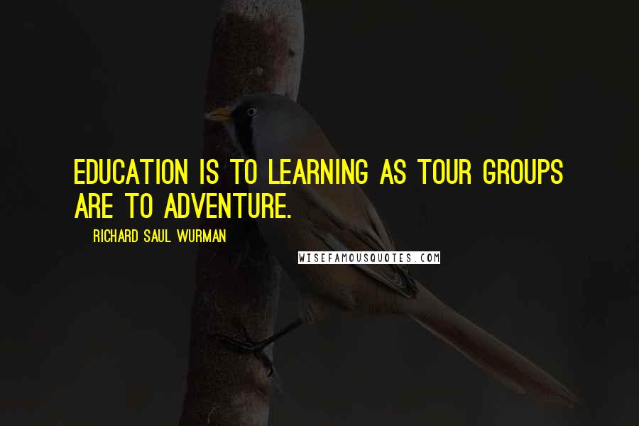 Richard Saul Wurman Quotes: Education is to learning as tour groups are to adventure.