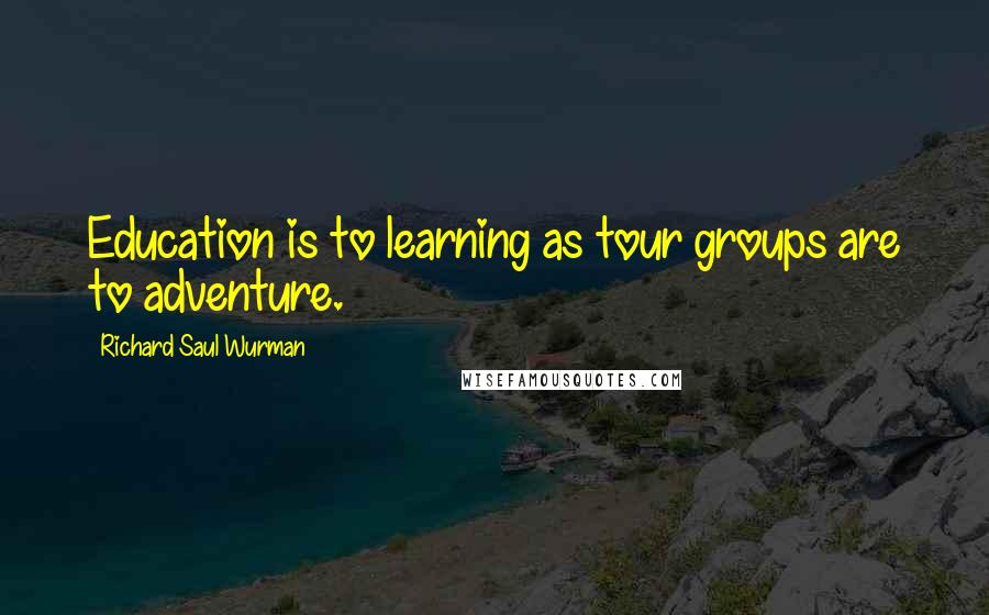 Richard Saul Wurman Quotes: Education is to learning as tour groups are to adventure.